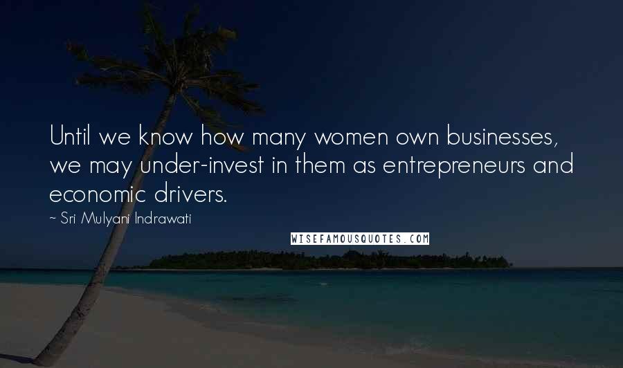 Sri Mulyani Indrawati Quotes: Until we know how many women own businesses, we may under-invest in them as entrepreneurs and economic drivers.