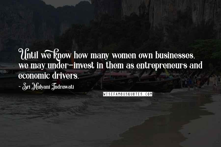 Sri Mulyani Indrawati Quotes: Until we know how many women own businesses, we may under-invest in them as entrepreneurs and economic drivers.