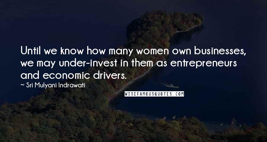 Sri Mulyani Indrawati Quotes: Until we know how many women own businesses, we may under-invest in them as entrepreneurs and economic drivers.