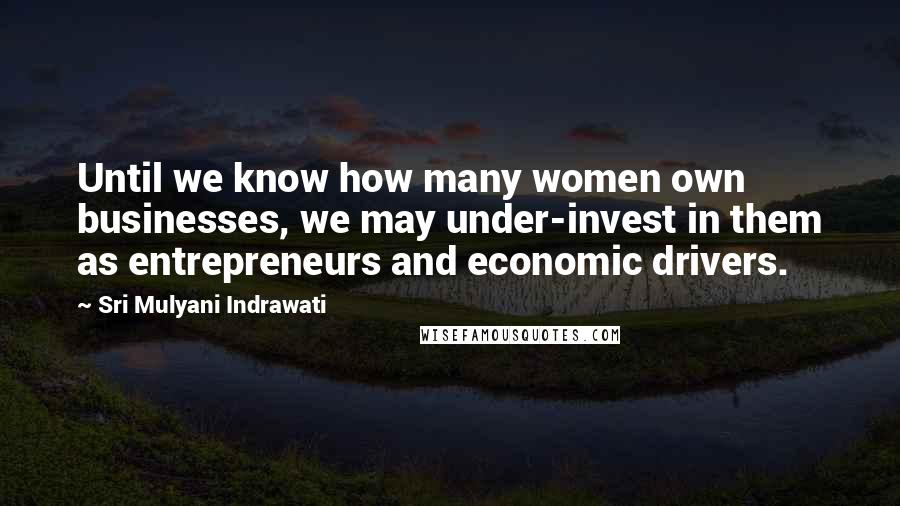 Sri Mulyani Indrawati Quotes: Until we know how many women own businesses, we may under-invest in them as entrepreneurs and economic drivers.