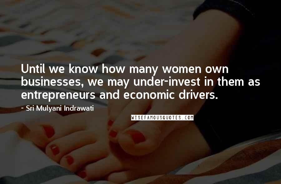 Sri Mulyani Indrawati Quotes: Until we know how many women own businesses, we may under-invest in them as entrepreneurs and economic drivers.