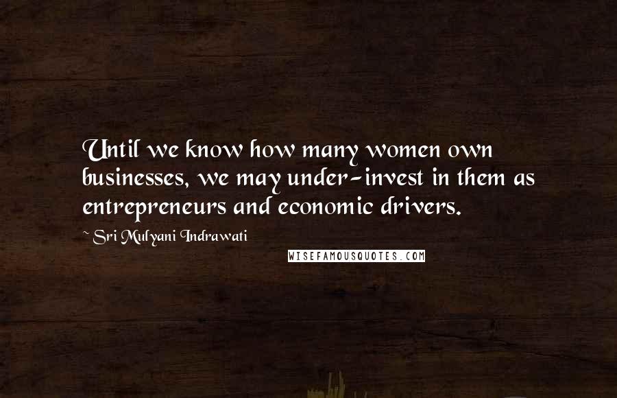 Sri Mulyani Indrawati Quotes: Until we know how many women own businesses, we may under-invest in them as entrepreneurs and economic drivers.