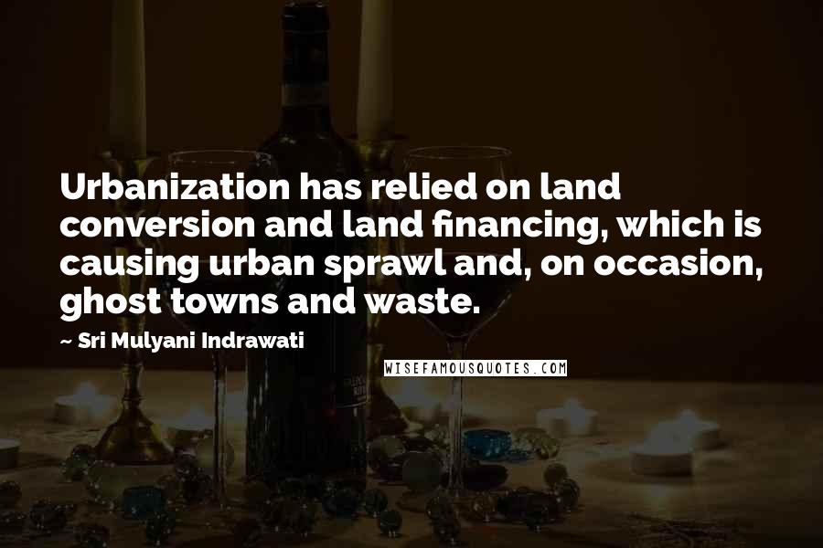 Sri Mulyani Indrawati Quotes: Urbanization has relied on land conversion and land financing, which is causing urban sprawl and, on occasion, ghost towns and waste.
