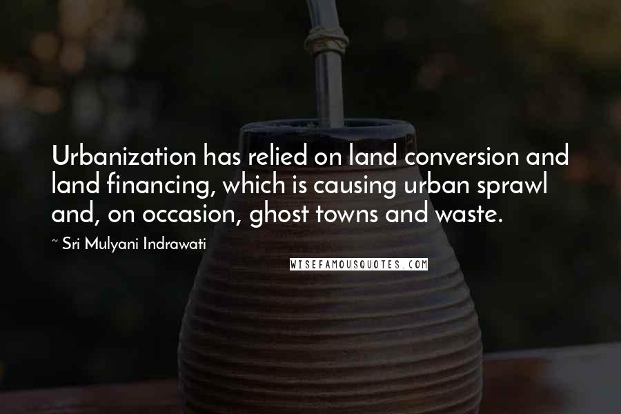 Sri Mulyani Indrawati Quotes: Urbanization has relied on land conversion and land financing, which is causing urban sprawl and, on occasion, ghost towns and waste.