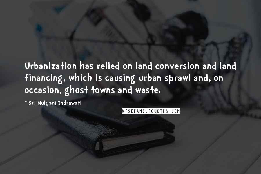 Sri Mulyani Indrawati Quotes: Urbanization has relied on land conversion and land financing, which is causing urban sprawl and, on occasion, ghost towns and waste.