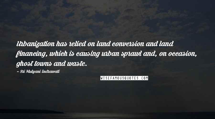 Sri Mulyani Indrawati Quotes: Urbanization has relied on land conversion and land financing, which is causing urban sprawl and, on occasion, ghost towns and waste.