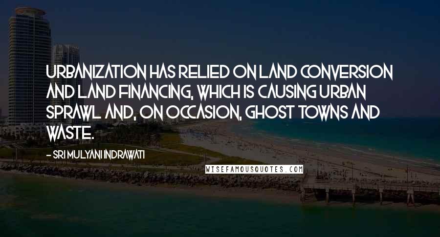 Sri Mulyani Indrawati Quotes: Urbanization has relied on land conversion and land financing, which is causing urban sprawl and, on occasion, ghost towns and waste.