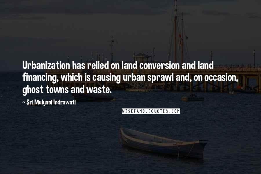 Sri Mulyani Indrawati Quotes: Urbanization has relied on land conversion and land financing, which is causing urban sprawl and, on occasion, ghost towns and waste.