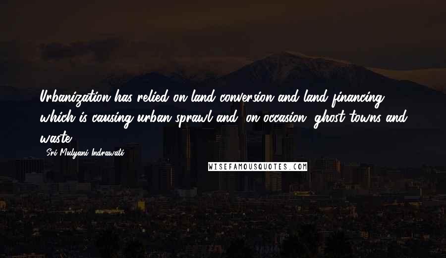 Sri Mulyani Indrawati Quotes: Urbanization has relied on land conversion and land financing, which is causing urban sprawl and, on occasion, ghost towns and waste.
