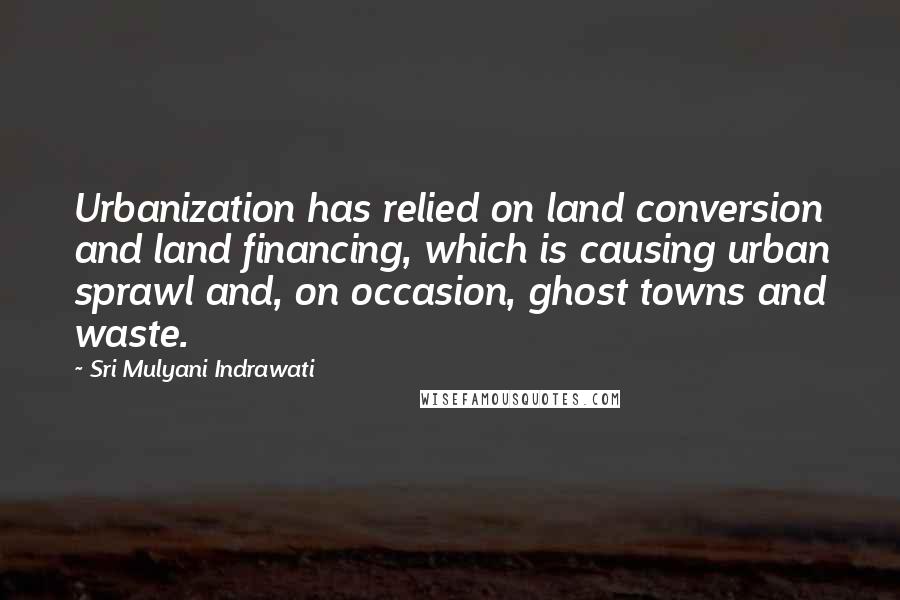 Sri Mulyani Indrawati Quotes: Urbanization has relied on land conversion and land financing, which is causing urban sprawl and, on occasion, ghost towns and waste.