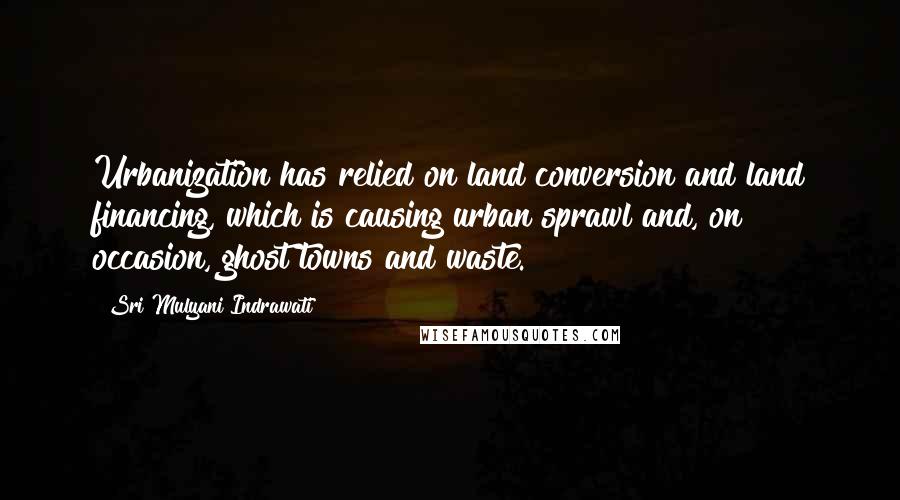 Sri Mulyani Indrawati Quotes: Urbanization has relied on land conversion and land financing, which is causing urban sprawl and, on occasion, ghost towns and waste.