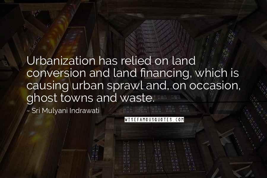 Sri Mulyani Indrawati Quotes: Urbanization has relied on land conversion and land financing, which is causing urban sprawl and, on occasion, ghost towns and waste.