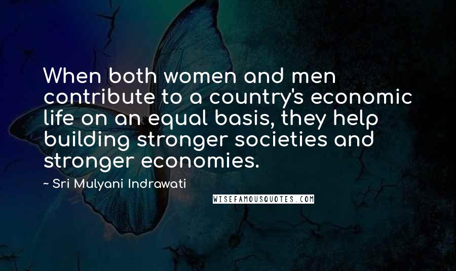 Sri Mulyani Indrawati Quotes: When both women and men contribute to a country's economic life on an equal basis, they help building stronger societies and stronger economies.