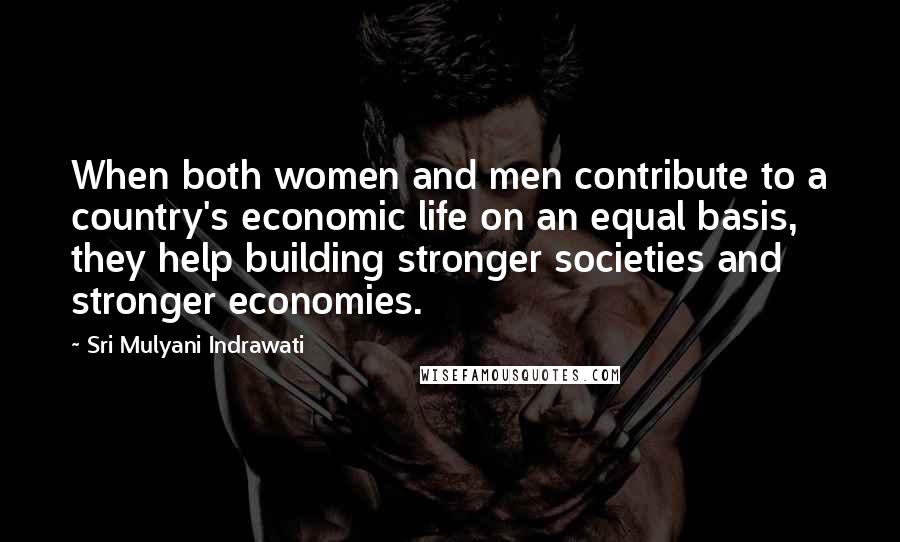 Sri Mulyani Indrawati Quotes: When both women and men contribute to a country's economic life on an equal basis, they help building stronger societies and stronger economies.