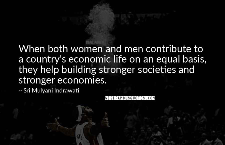 Sri Mulyani Indrawati Quotes: When both women and men contribute to a country's economic life on an equal basis, they help building stronger societies and stronger economies.