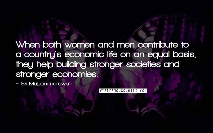 Sri Mulyani Indrawati Quotes: When both women and men contribute to a country's economic life on an equal basis, they help building stronger societies and stronger economies.