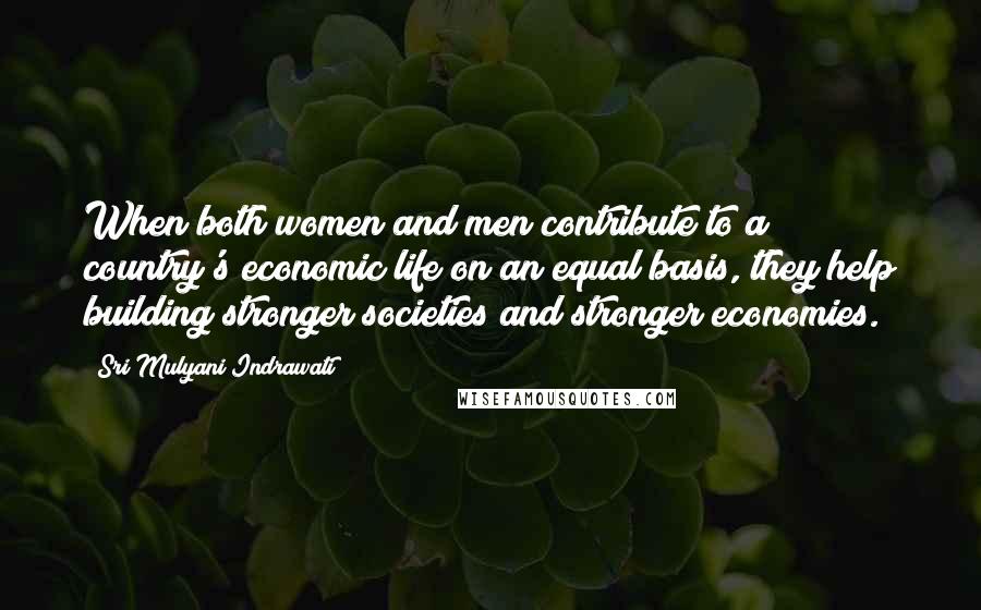 Sri Mulyani Indrawati Quotes: When both women and men contribute to a country's economic life on an equal basis, they help building stronger societies and stronger economies.