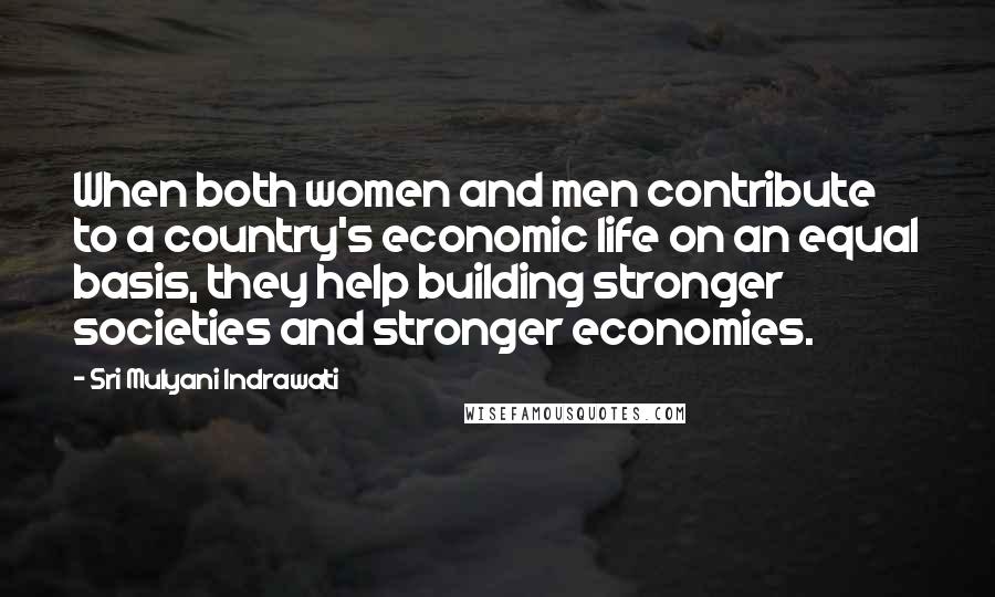 Sri Mulyani Indrawati Quotes: When both women and men contribute to a country's economic life on an equal basis, they help building stronger societies and stronger economies.