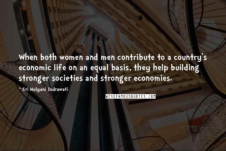 Sri Mulyani Indrawati Quotes: When both women and men contribute to a country's economic life on an equal basis, they help building stronger societies and stronger economies.