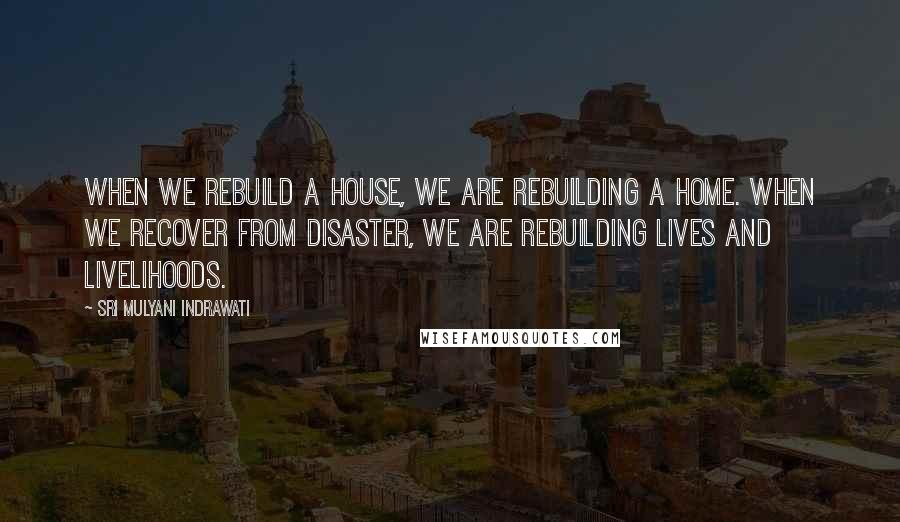 Sri Mulyani Indrawati Quotes: When we rebuild a house, we are rebuilding a home. When we recover from disaster, we are rebuilding lives and livelihoods.