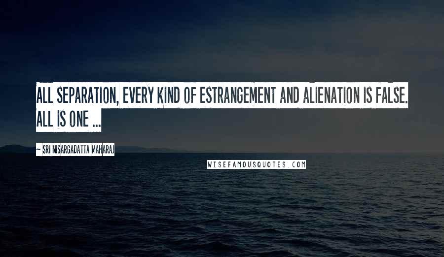 Sri Nisargadatta Maharaj Quotes: All separation, every kind of estrangement and alienation is false. All is one ...