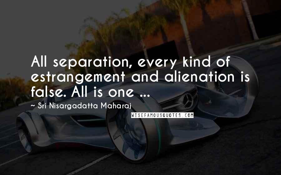 Sri Nisargadatta Maharaj Quotes: All separation, every kind of estrangement and alienation is false. All is one ...