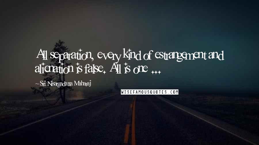 Sri Nisargadatta Maharaj Quotes: All separation, every kind of estrangement and alienation is false. All is one ...