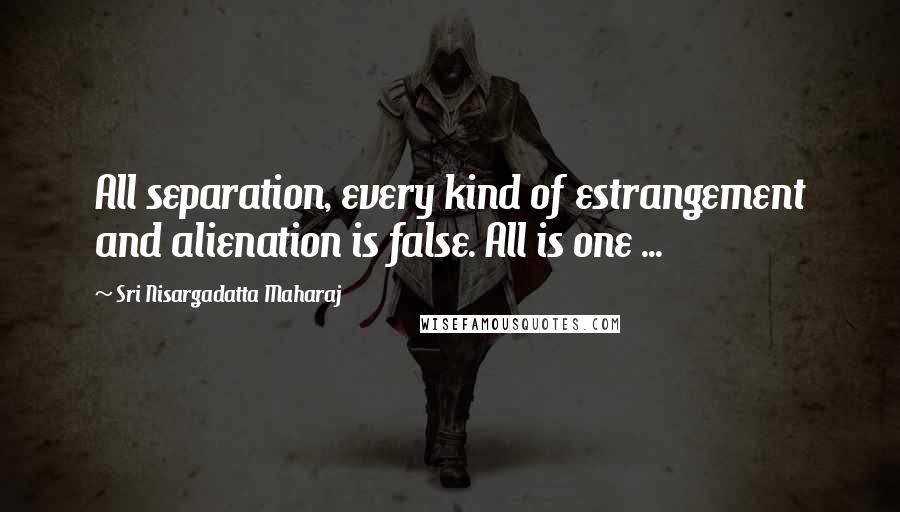 Sri Nisargadatta Maharaj Quotes: All separation, every kind of estrangement and alienation is false. All is one ...