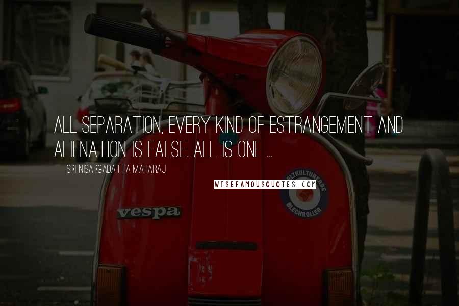 Sri Nisargadatta Maharaj Quotes: All separation, every kind of estrangement and alienation is false. All is one ...