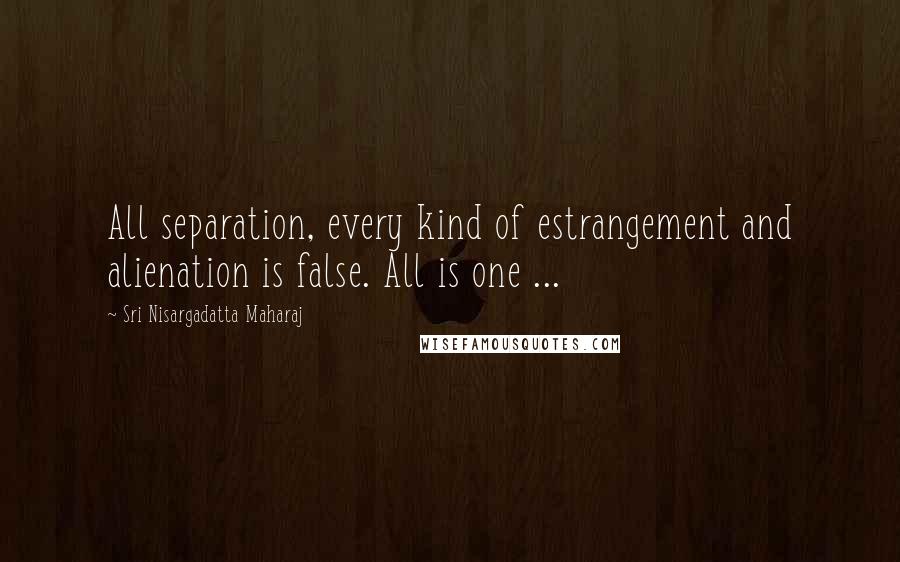 Sri Nisargadatta Maharaj Quotes: All separation, every kind of estrangement and alienation is false. All is one ...