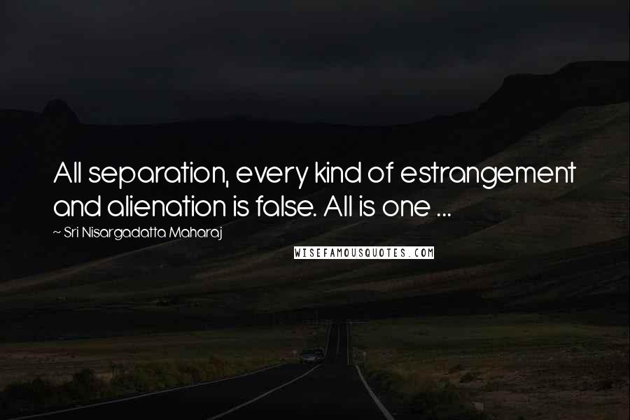 Sri Nisargadatta Maharaj Quotes: All separation, every kind of estrangement and alienation is false. All is one ...