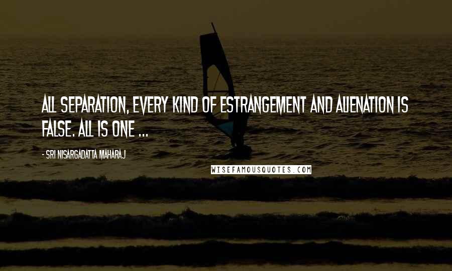 Sri Nisargadatta Maharaj Quotes: All separation, every kind of estrangement and alienation is false. All is one ...