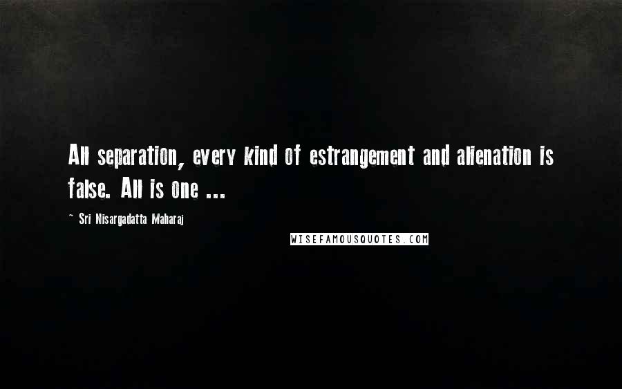 Sri Nisargadatta Maharaj Quotes: All separation, every kind of estrangement and alienation is false. All is one ...