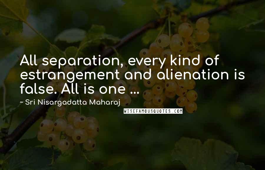 Sri Nisargadatta Maharaj Quotes: All separation, every kind of estrangement and alienation is false. All is one ...