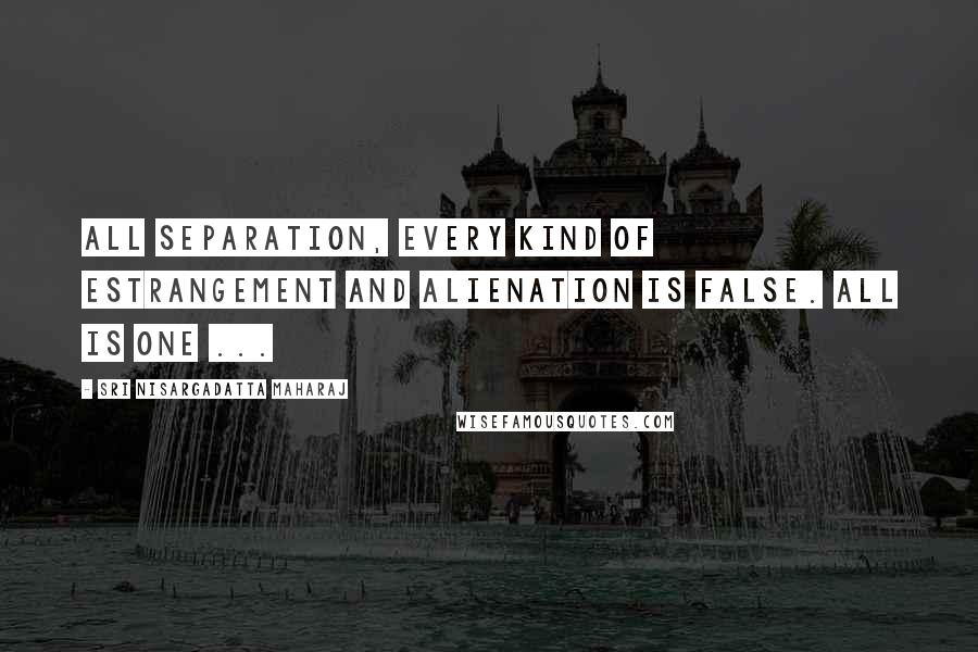 Sri Nisargadatta Maharaj Quotes: All separation, every kind of estrangement and alienation is false. All is one ...