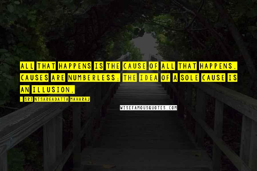Sri Nisargadatta Maharaj Quotes: All that happens is the cause of all that happens. Causes are numberless; the idea of a sole cause is an illusion.