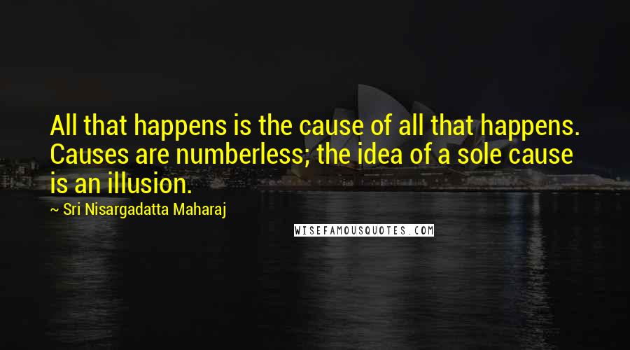 Sri Nisargadatta Maharaj Quotes: All that happens is the cause of all that happens. Causes are numberless; the idea of a sole cause is an illusion.