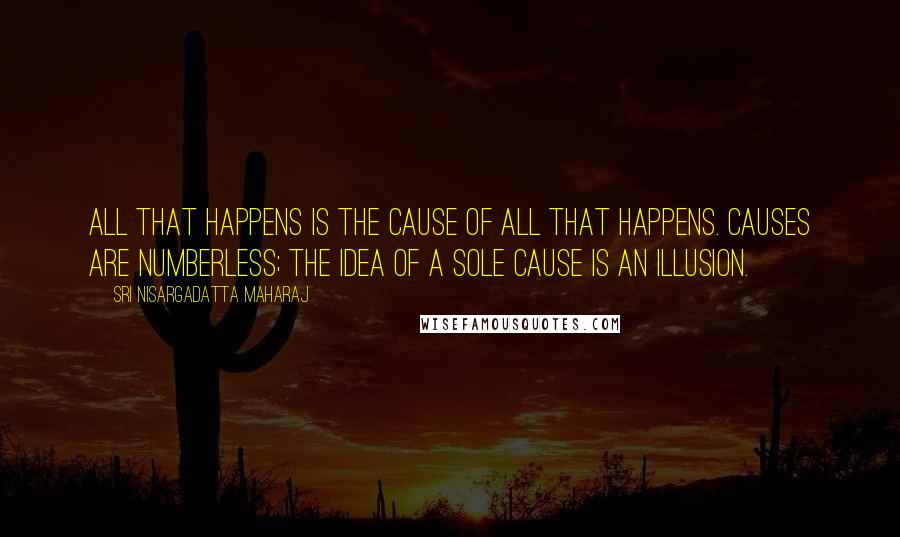 Sri Nisargadatta Maharaj Quotes: All that happens is the cause of all that happens. Causes are numberless; the idea of a sole cause is an illusion.