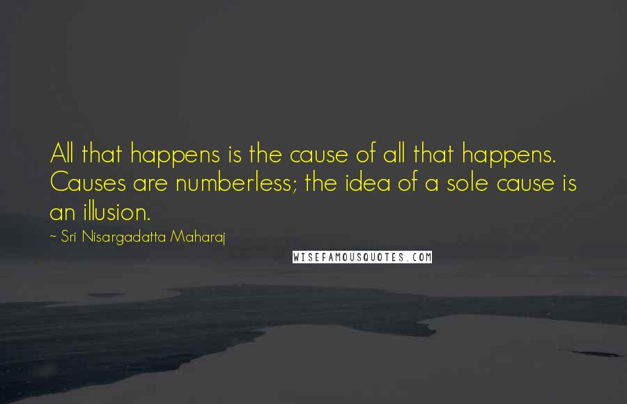 Sri Nisargadatta Maharaj Quotes: All that happens is the cause of all that happens. Causes are numberless; the idea of a sole cause is an illusion.