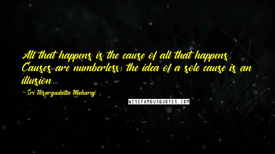 Sri Nisargadatta Maharaj Quotes: All that happens is the cause of all that happens. Causes are numberless; the idea of a sole cause is an illusion.