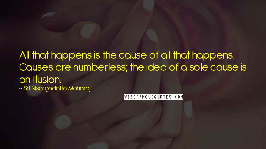 Sri Nisargadatta Maharaj Quotes: All that happens is the cause of all that happens. Causes are numberless; the idea of a sole cause is an illusion.
