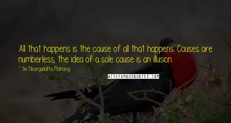 Sri Nisargadatta Maharaj Quotes: All that happens is the cause of all that happens. Causes are numberless; the idea of a sole cause is an illusion.