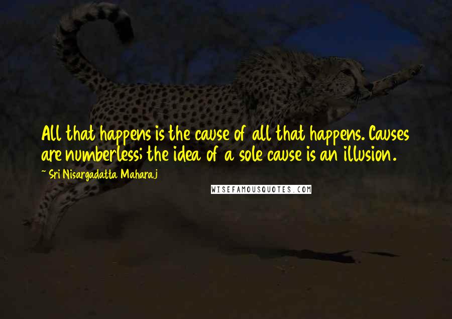 Sri Nisargadatta Maharaj Quotes: All that happens is the cause of all that happens. Causes are numberless; the idea of a sole cause is an illusion.