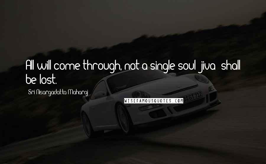 Sri Nisargadatta Maharaj Quotes: All will come through, not a single soul (jiva) shall be lost.