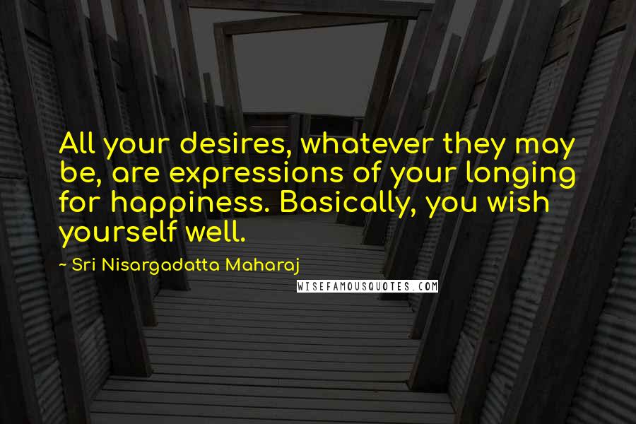 Sri Nisargadatta Maharaj Quotes: All your desires, whatever they may be, are expressions of your longing for happiness. Basically, you wish yourself well.