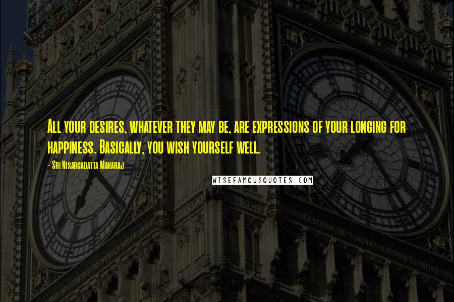 Sri Nisargadatta Maharaj Quotes: All your desires, whatever they may be, are expressions of your longing for happiness. Basically, you wish yourself well.