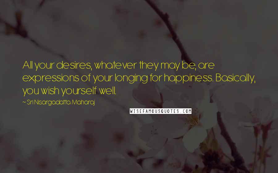 Sri Nisargadatta Maharaj Quotes: All your desires, whatever they may be, are expressions of your longing for happiness. Basically, you wish yourself well.