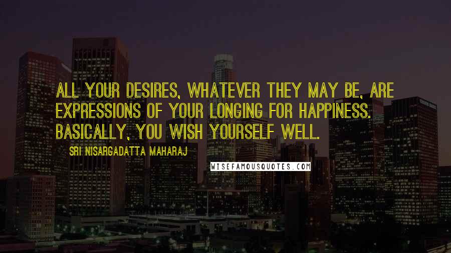 Sri Nisargadatta Maharaj Quotes: All your desires, whatever they may be, are expressions of your longing for happiness. Basically, you wish yourself well.