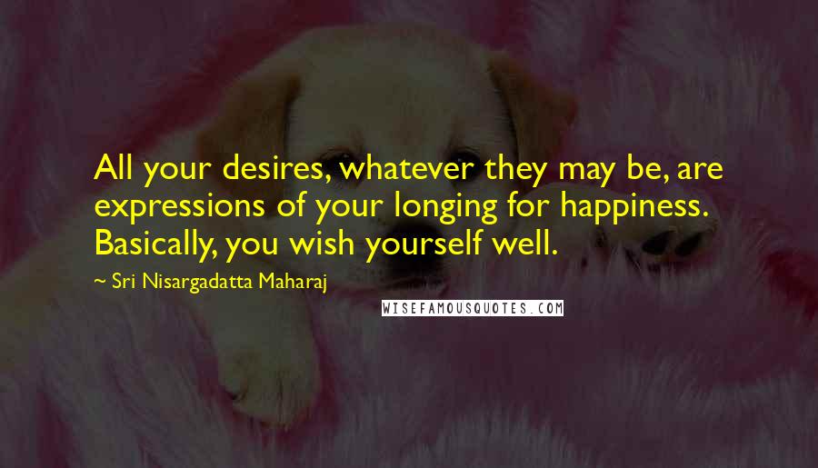 Sri Nisargadatta Maharaj Quotes: All your desires, whatever they may be, are expressions of your longing for happiness. Basically, you wish yourself well.