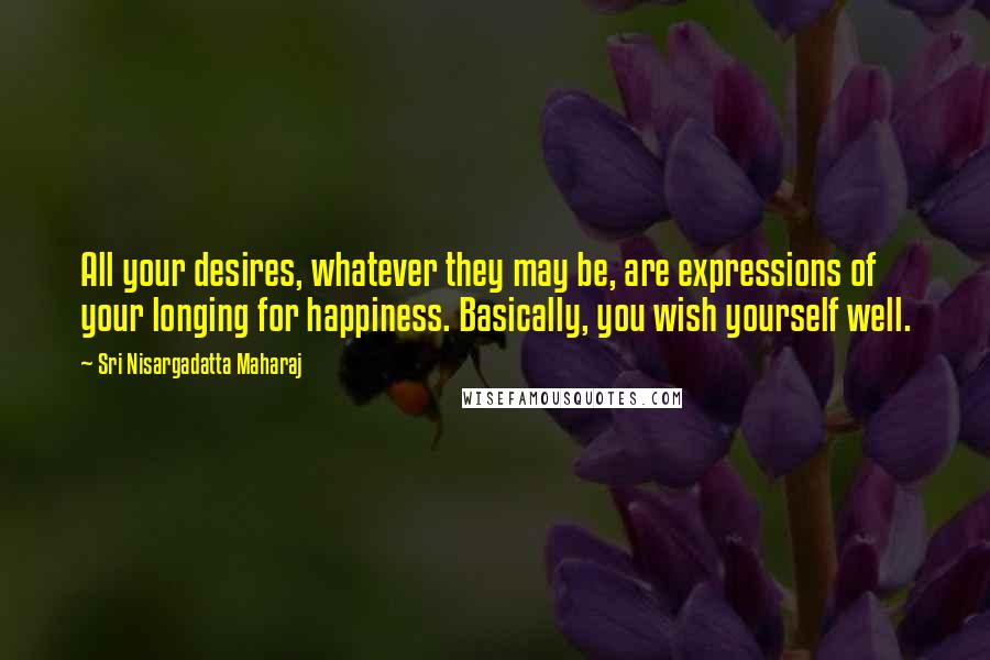 Sri Nisargadatta Maharaj Quotes: All your desires, whatever they may be, are expressions of your longing for happiness. Basically, you wish yourself well.